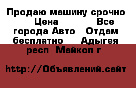 Продаю машину срочно!!! › Цена ­ 5 000 - Все города Авто » Отдам бесплатно   . Адыгея респ.,Майкоп г.